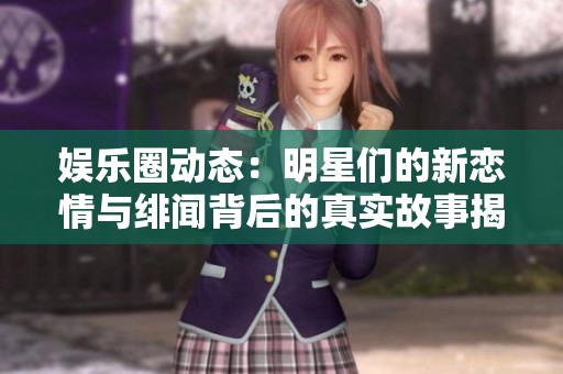 娱乐圈动态：明星们的新恋情与绯闻背后的真实故事揭秘