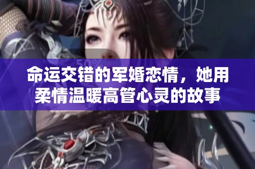 命运交错的军婚恋情，她用柔情温暖高管心灵的故事