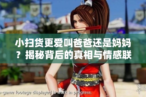 小扫货更爱叫爸爸还是妈妈？揭秘背后的真相与情感联系