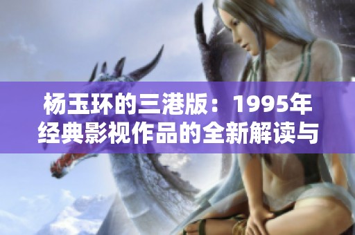 杨玉环的三港版：1995年经典影视作品的全新解读与魅力分析