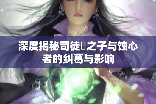 深度揭秘司徒玦之子与蚀心者的纠葛与影响