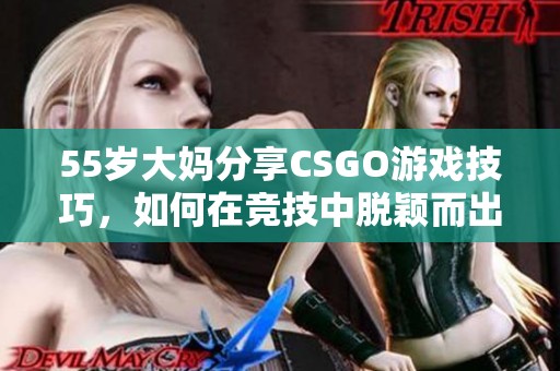 55岁大妈分享CSGO游戏技巧，如何在竞技中脱颖而出并享受乐趣