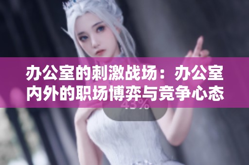 办公室的刺激战场：办公室内外的职场博弈与竞争心态分析