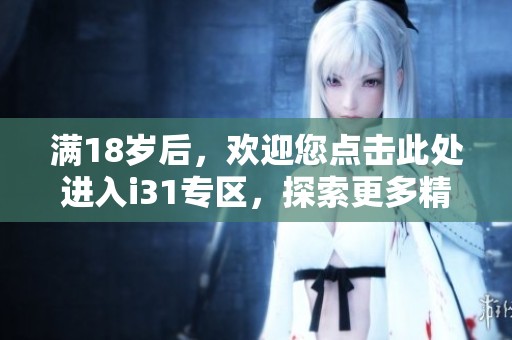 满18岁后，欢迎您点击此处进入i31专区，探索更多精彩内容