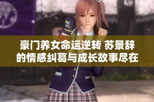豪门养女命运逆转 苏景辞的情感纠葛与成长故事尽在其中