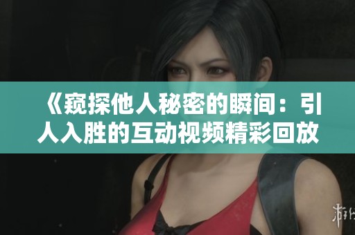 《窥探他人秘密的瞬间：引人入胜的互动视频精彩回放》