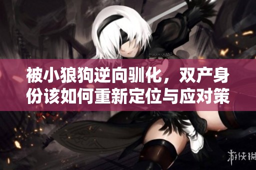 被小狼狗逆向驯化，双产身份该如何重新定位与应对策略