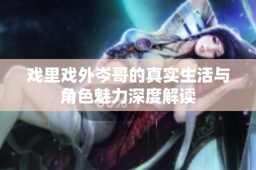 戏里戏外岑哥的真实生活与角色魅力深度解读
