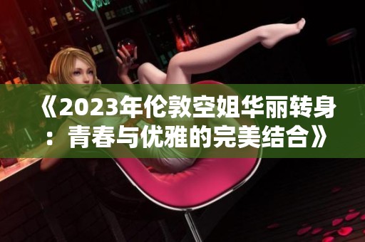 《2023年伦敦空姐华丽转身：青春与优雅的完美结合》