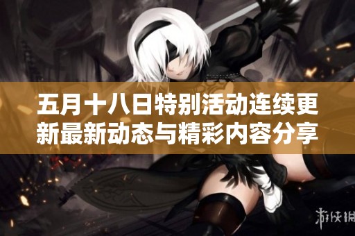 五月十八日特别活动连续更新最新动态与精彩内容分享