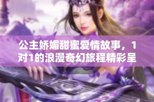公主娇媚甜蜜爱情故事，1对1的浪漫奇幻旅程精彩呈现
