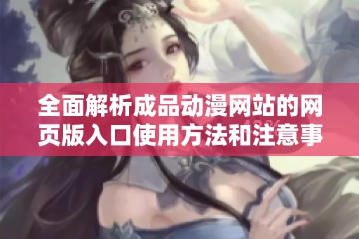 全面解析成品动漫网站的网页版入口使用方法和注意事项