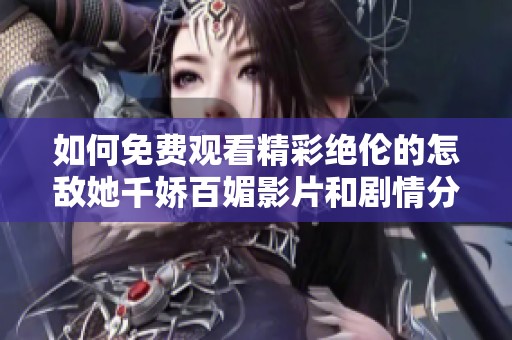 如何免费观看精彩绝伦的怎敌她千娇百媚影片和剧情分析