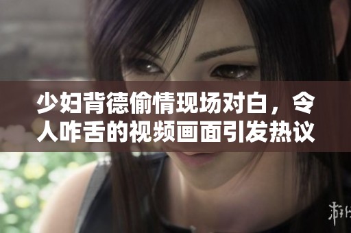 少妇背德偷情现场对白，令人咋舌的视频画面引发热议