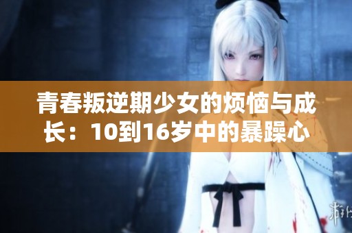 青春叛逆期少女的烦恼与成长：10到16岁中的暴躁心理探讨
