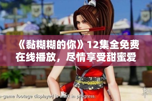 《黏糊糊的你》12集全免费在线播放，尽情享受甜蜜爱情故事