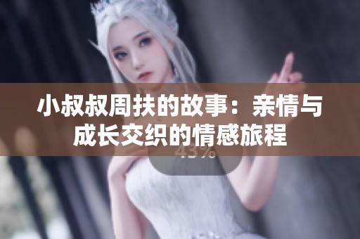 小叔叔周扶的故事：亲情与成长交织的情感旅程