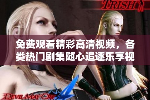免费观看精彩高清视频，各类热门剧集随心追逐乐享视听盛宴
