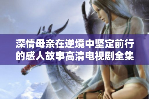 深情母亲在逆境中坚定前行的感人故事高清电视剧全集免费观看
