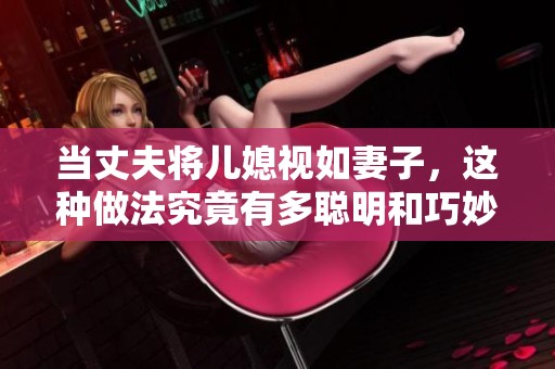 当丈夫将儿媳视如妻子，这种做法究竟有多聪明和巧妙