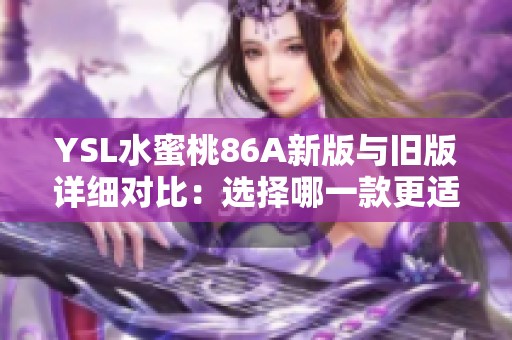 YSL水蜜桃86A新版与旧版详细对比：选择哪一款更适合你呢