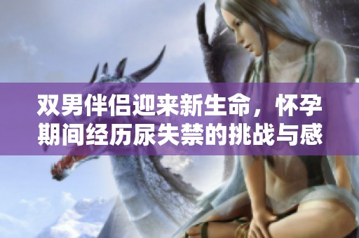 双男伴侣迎来新生命，怀孕期间经历尿失禁的挑战与感悟