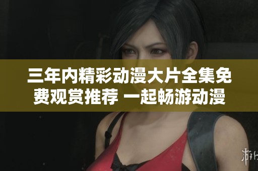 三年内精彩动漫大片全集免费观赏推荐 一起畅游动漫世界