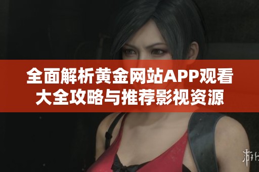 全面解析黄金网站APP观看大全攻略与推荐影视资源