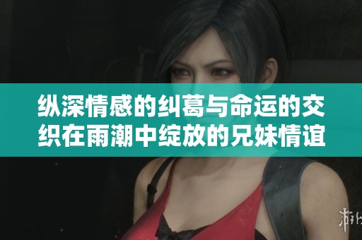 纵深情感的纠葛与命运的交织在雨潮中绽放的兄妹情谊