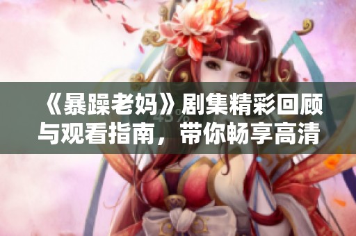 《暴躁老妈》剧集精彩回顾与观看指南，带你畅享高清精彩剧集体验