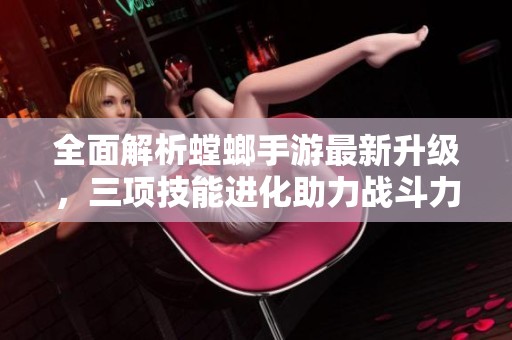 全面解析螳螂手游最新升级，三项技能进化助力战斗力大提升