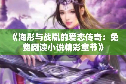 《海彤与战胤的爱恋传奇：免费阅读小说精彩章节》