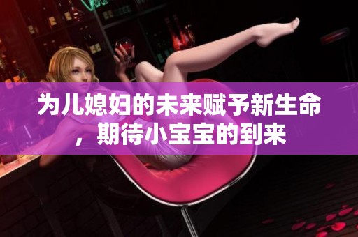 为儿媳妇的未来赋予新生命，期待小宝宝的到来