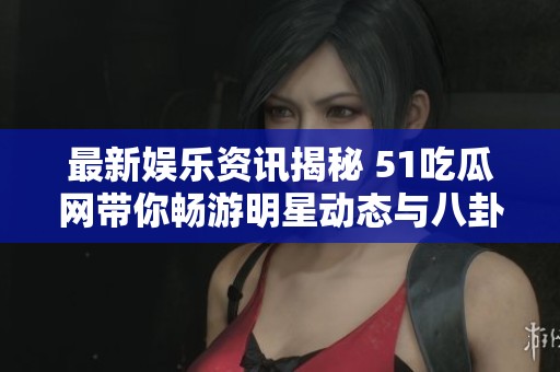 最新娱乐资讯揭秘 51吃瓜网带你畅游明星动态与八卦新世界