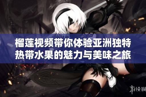 榴莲视频带你体验亚洲独特热带水果的魅力与美味之旅