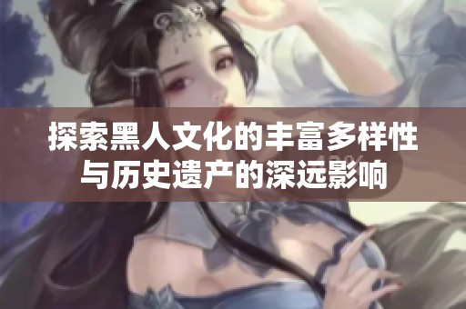 探索黑人文化的丰富多样性与历史遗产的深远影响