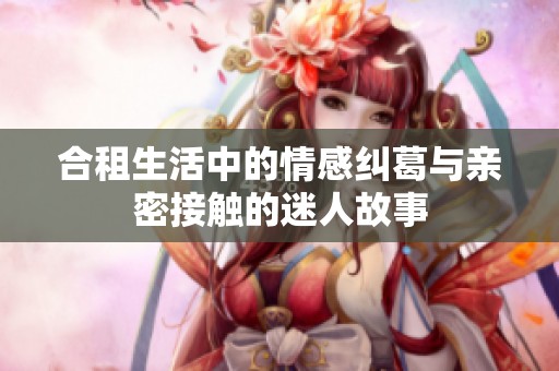 合租生活中的情感纠葛与亲密接触的迷人故事