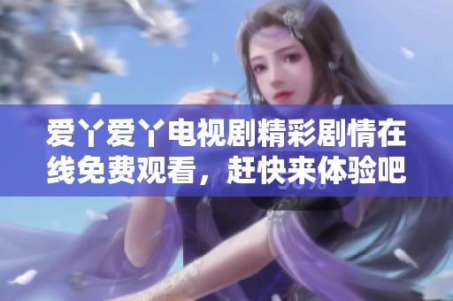 爱丫爱丫电视剧精彩剧情在线免费观看，赶快来体验吧！