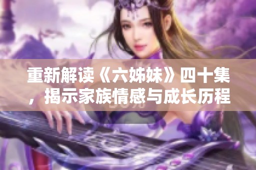 重新解读《六姊妹》四十集，揭示家族情感与成长历程中的波折与温情