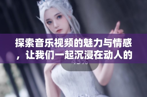 探索音乐视频的魅力与情感，让我们一起沉浸在动人的旋律之中