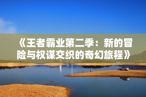 《王者霸业第二季：新的冒险与权谋交织的奇幻旅程》