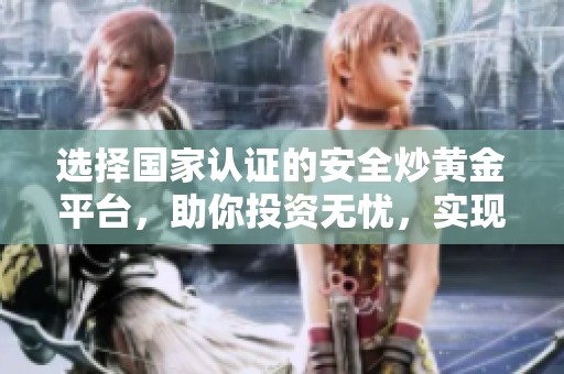 选择国家认证的安全炒黄金平台，助你投资无忧，实现财富增值