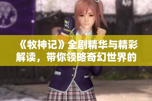 《牧神记》全剧精华与精彩解读，带你领略奇幻世界的魅力与深度