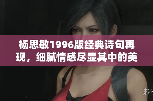 杨思敏1996版经典诗句再现，细腻情感尽显其中的美丽与哀愁