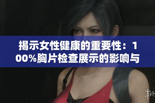 揭示女性健康的重要性：100%胸片检查展示的影响与意义探讨