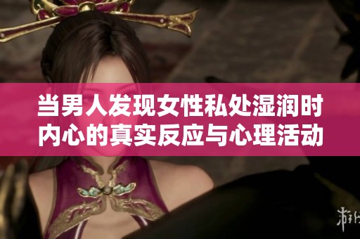 当男人发现女性私处湿润时内心的真实反应与心理活动分析