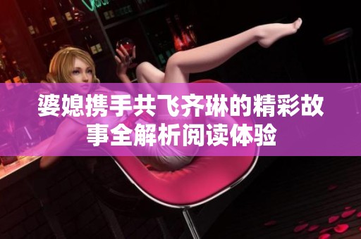 婆媳携手共飞齐琳的精彩故事全解析阅读体验