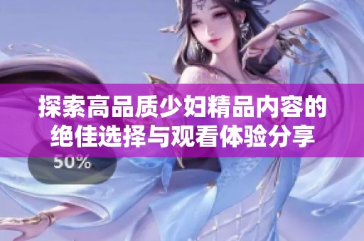 探索高品质少妇精品内容的绝佳选择与观看体验分享