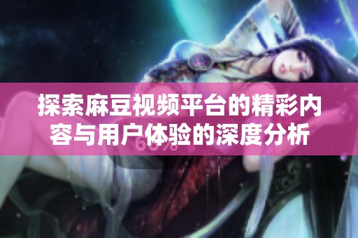 探索麻豆视频平台的精彩内容与用户体验的深度分析