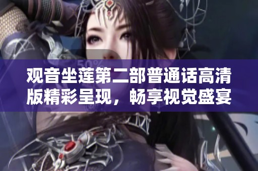 观音坐莲第二部普通话高清版精彩呈现，畅享视觉盛宴与心灵共鸣